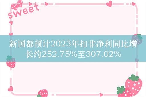 新国都预计2023年扣非净利同比增长约252.75%至307.02%