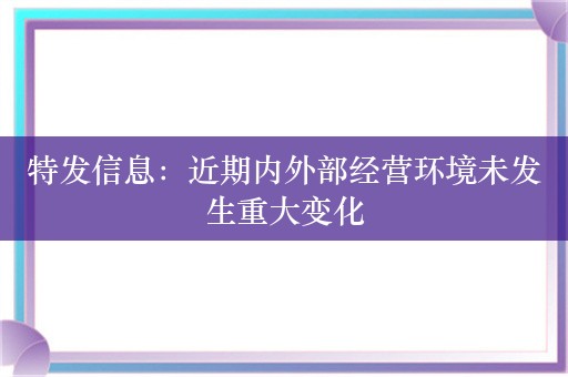 特发信息：近期内外部经营环境未发生重大变化