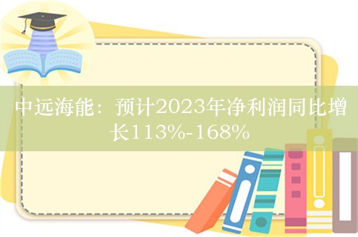 中远海能：预计2023年净利润同比增长113%-168%