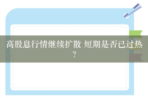 高股息行情继续扩散 短期是否已过热？