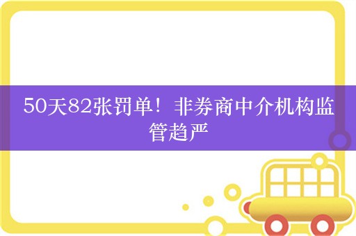 50天82张罚单！非券商中介机构监管趋严