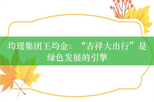 均瑶集团王均金：“吉祥大出行”是绿色发展的引擎