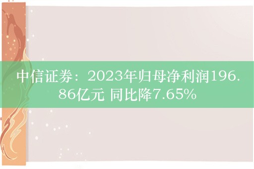 中信证券：2023年归母净利润196.86亿元 同比降7.65%