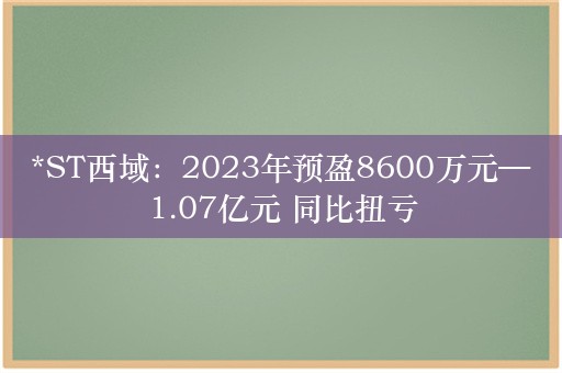 *ST西域：2023年预盈8600万元—1.07亿元 同比扭亏