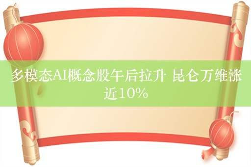 多模态AI概念股午后拉升 昆仑万维涨近10%