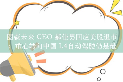 图森未来 CEO 郝佳男回应美股退市：重心转向中国 L4自动驾驶仍是最重要业务