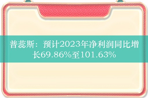 普蕊斯：预计2023年净利润同比增长69.86%至101.63%