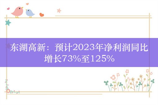 东湖高新：预计2023年净利润同比增长73%至125%