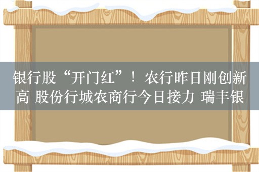 银行股“开门红”！农行昨日刚创新高 股份行城农商行今日接力 瑞丰银行更是涨停 是何原因？