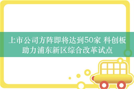 上市公司方阵即将达到50家 科创板助力浦东新区综合改革试点