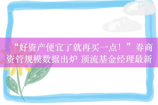 “好资产便宜了就再买一点！”券商资管规模数据出炉 顶流基金经理最新观点来了