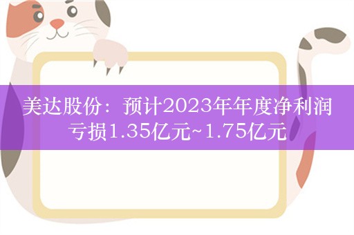 美达股份：预计2023年年度净利润亏损1.35亿元~1.75亿元