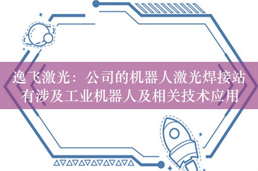 逸飞激光：公司的机器人激光焊接站有涉及工业机器人及相关技术应用