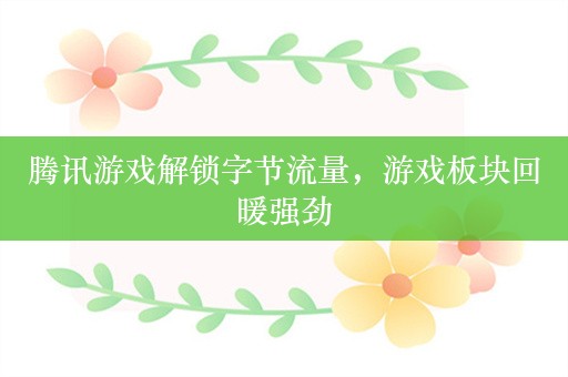 腾讯游戏解锁字节流量，游戏板块回暖强劲