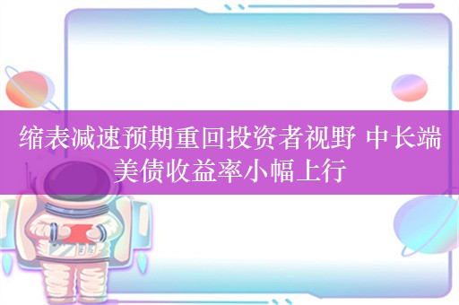 缩表减速预期重回投资者视野 中长端美债收益率小幅上行