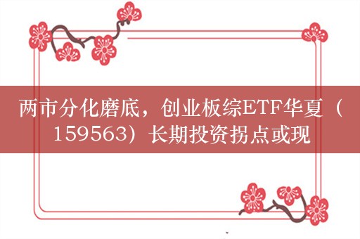 两市分化磨底，创业板综ETF华夏（159563）长期投资拐点或现