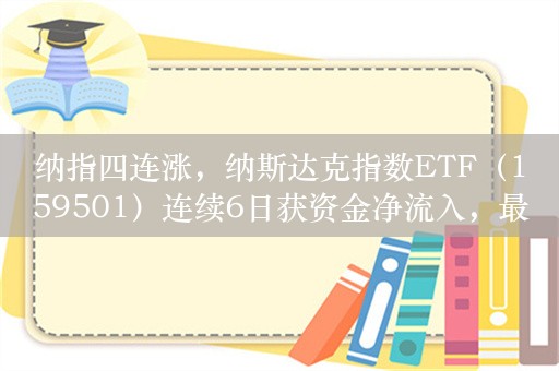 纳指四连涨，纳斯达克指数ETF（159501）连续6日获资金净流入，最新规模突破11亿元丨ETF观察