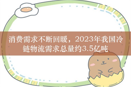 消费需求不断回暖，2023年我国冷链物流需求总量约3.5亿吨