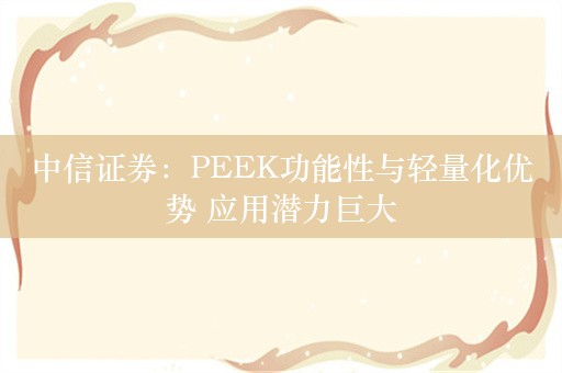 中信证券：PEEK功能性与轻量化优势 应用潜力巨大