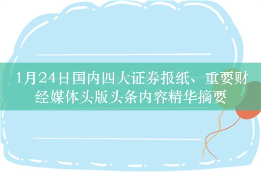 1月24日国内四大证券报纸、重要财经媒体头版头条内容精华摘要