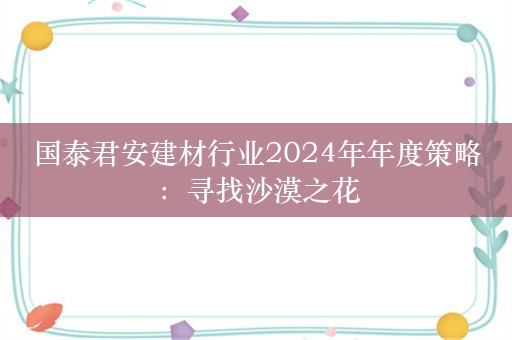 国泰君安建材行业2024年年度策略：寻找沙漠之花