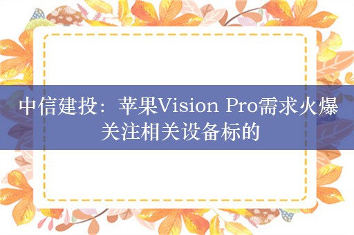 中信建投：苹果Vision Pro需求火爆 关注相关设备标的