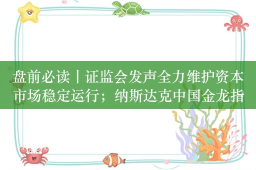 盘前必读丨证监会发声全力维护资本市场稳定运行；纳斯达克中国金龙指数涨4.84%