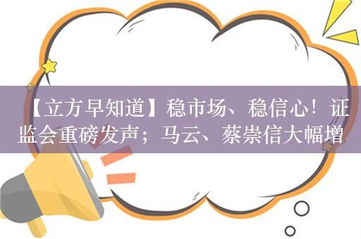 【立方早知道】稳市场、稳信心！证监会重磅发声；马云、蔡崇信大幅增持；11连板公司收关注函