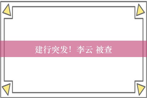 建行突发！李云 被查