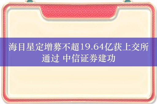 海目星定增募不超19.64亿获上交所通过 中信证券建功