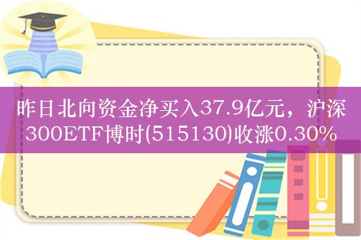 昨日北向资金净买入37.9亿元，沪深300ETF博时(515130)收涨0.30%