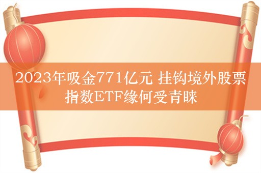 2023年吸金771亿元 挂钩境外股票指数ETF缘何受青睐