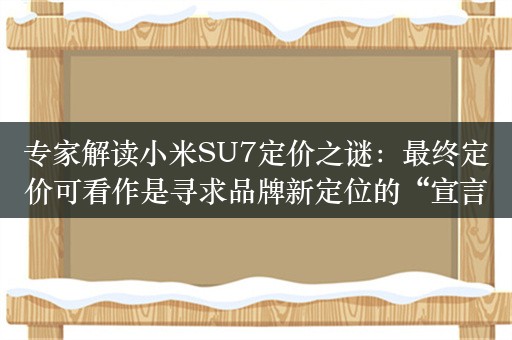 专家解读小米SU7定价之谜：最终定价可看作是寻求品牌新定位的“宣言”