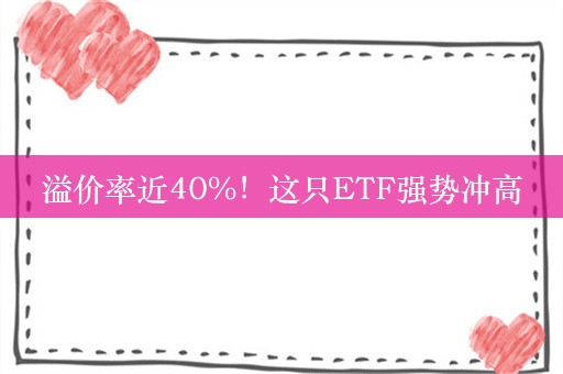 溢价率近40%！这只ETF强势冲高