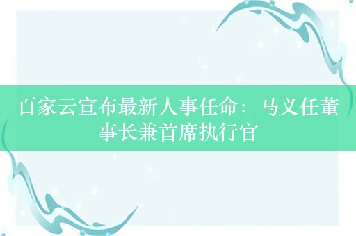 百家云宣布最新人事任命：马义任董事长兼首席执行官