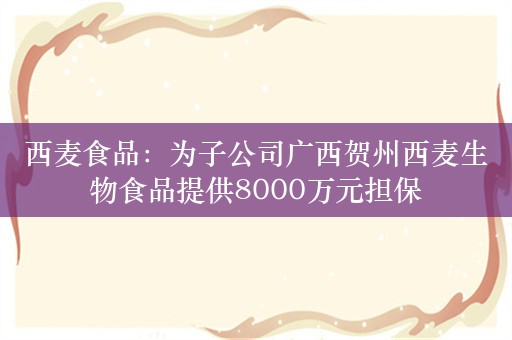 西麦食品：为子公司广西贺州西麦生物食品提供8000万元担保