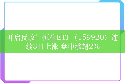 开启反攻！恒生ETF（159920）连续3日上涨 盘中涨超2%