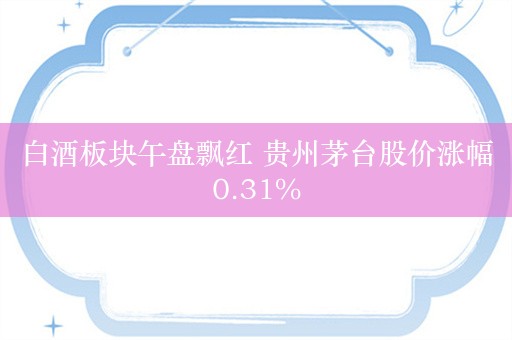 白酒板块午盘飘红 贵州茅台股价涨幅0.31%