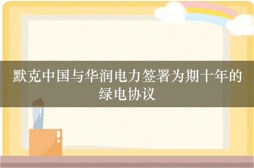 默克中国与华润电力签署为期十年的绿电协议