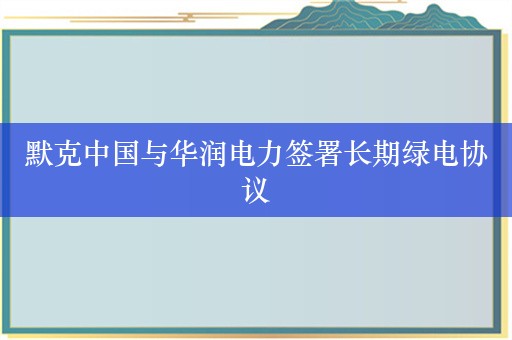 默克中国与华润电力签署长期绿电协议