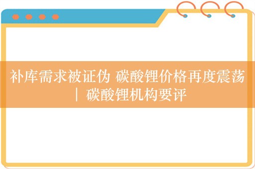 补库需求被证伪 碳酸锂价格再度震荡 | 碳酸锂机构要评