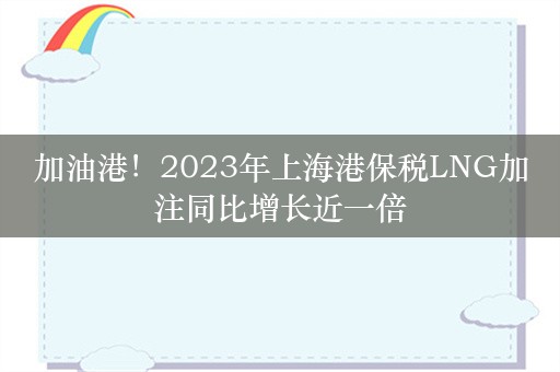 加油港！2023年上海港保税LNG加注同比增长近一倍