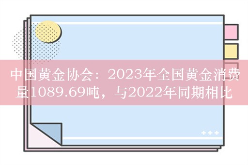 中国黄金协会：2023年全国黄金消费量1089.69吨，与2022年同期相比增长8.78%