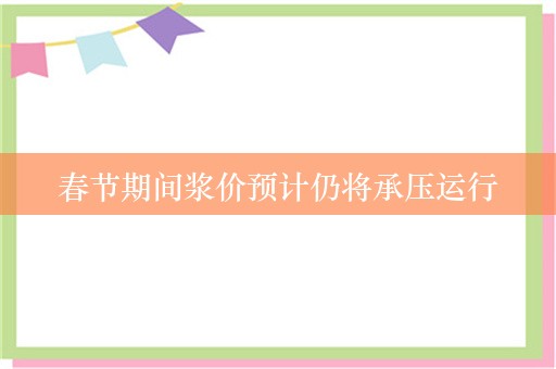 春节期间浆价预计仍将承压运行