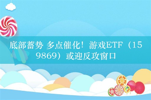 底部蓄势 多点催化！游戏ETF（159869）或迎反攻窗口