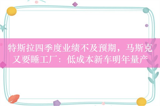 特斯拉四季度业绩不及预期，马斯克又要睡工厂：低成本新车明年量产