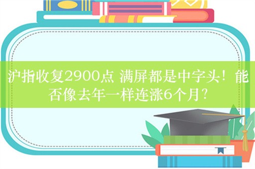 沪指收复2900点 满屏都是中字头！能否像去年一样连涨6个月？