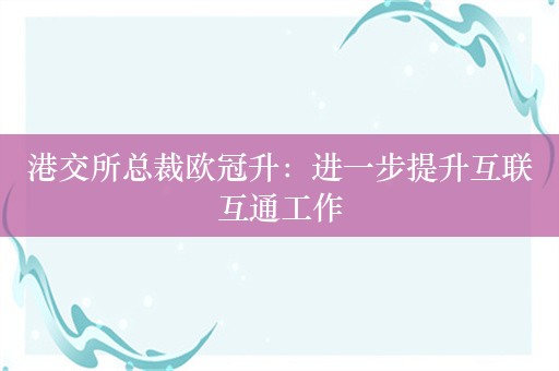 港交所总裁欧冠升：进一步提升互联互通工作