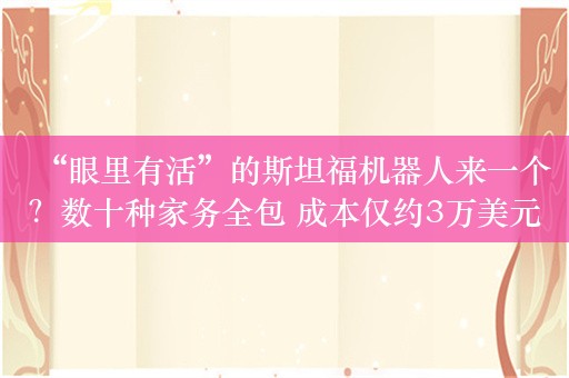 “眼里有活”的斯坦福机器人来一个？数十种家务全包 成本仅约3万美元