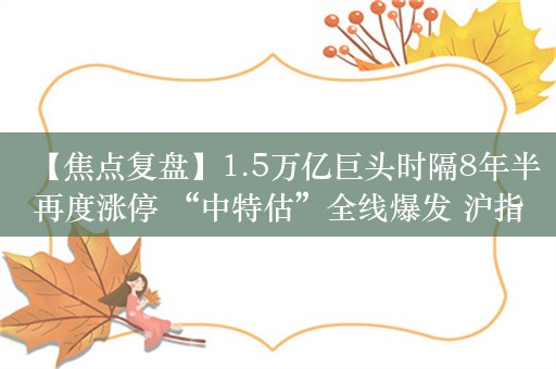 【焦点复盘】1.5万亿巨头时隔8年半再度涨停 “中特估”全线爆发 沪指放量长阳收复2900点